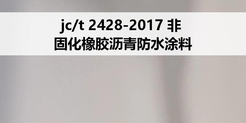 jc/t 2428-2017 非固化橡胶沥青防水涂料